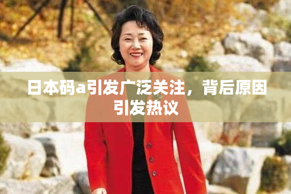 日本码a引发广泛关注，背后原因引发热议
