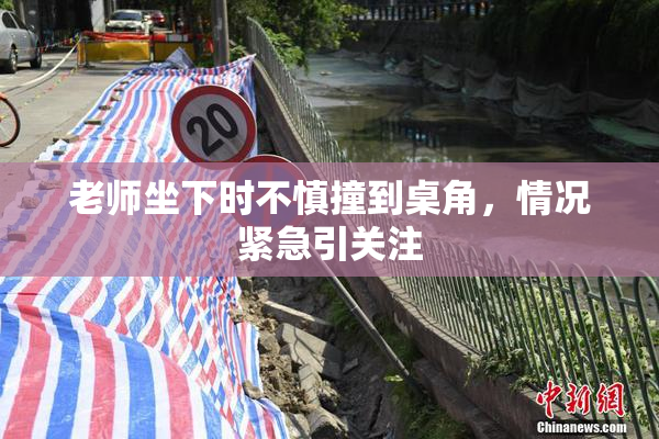 老师坐下时不慎撞到桌角，情况紧急引关注