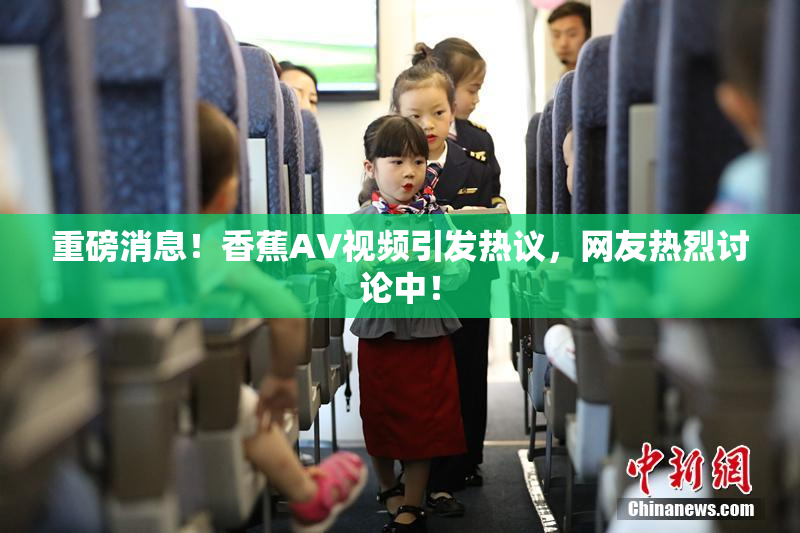 重磅消息！香蕉AV视频引发热议，网友热烈讨论中！