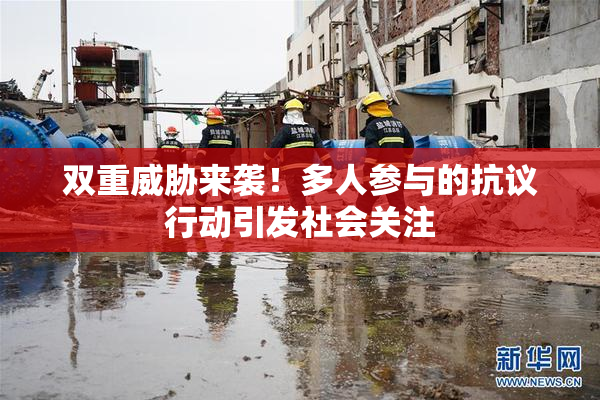 双重威胁来袭！多人参与的抗议行动引发社会关注