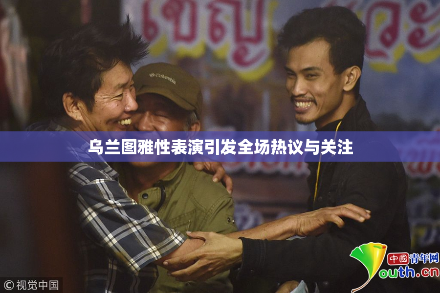 乌兰图雅性表演引发全场热议与关注