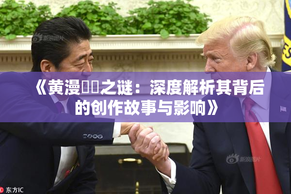 《黄漫❌‌之谜：深度解析其背后的创作故事与影响》