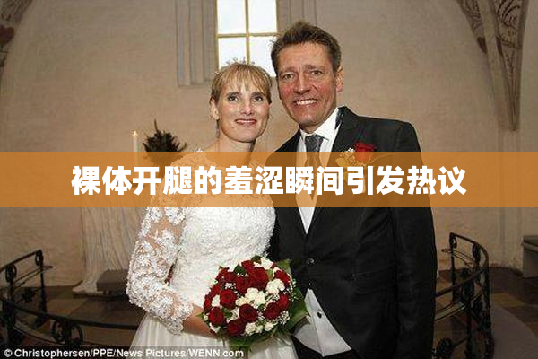 裸体开腿的羞涩瞬间引发热议