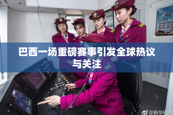 巴西一场重磅赛事引发全球热议与关注