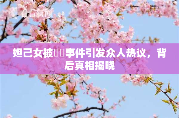 妲己女被❌‌事件引发众人热议，背后真相揭晓