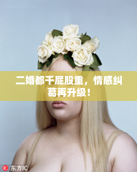 二婚都干屁股重，情感纠葛再升级！