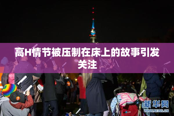 高H情节被压制在床上的故事引发关注