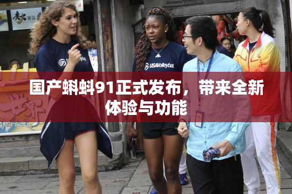 国产蝌蚪91正式发布，带来全新体验与功能