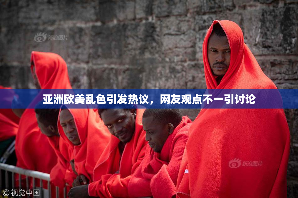亚洲欧美乱色引发热议，网友观点不一引讨论