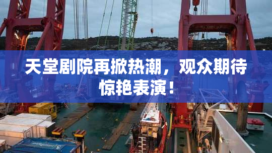 天堂剧院再掀热潮，观众期待惊艳表演！