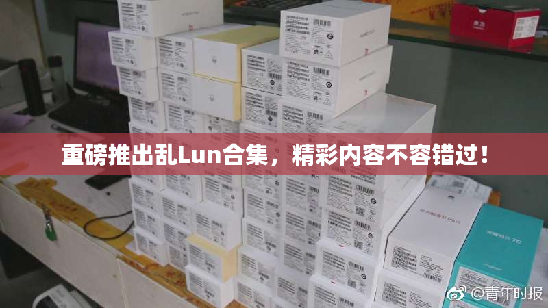 重磅推出乱Lun合集，精彩内容不容错过！