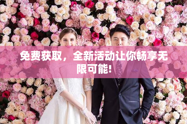 免费获取，全新活动让你畅享无限可能!