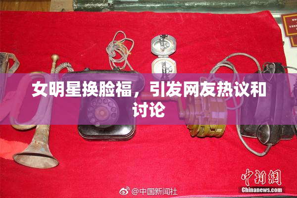 女明星换脸福，引发网友热议和讨论