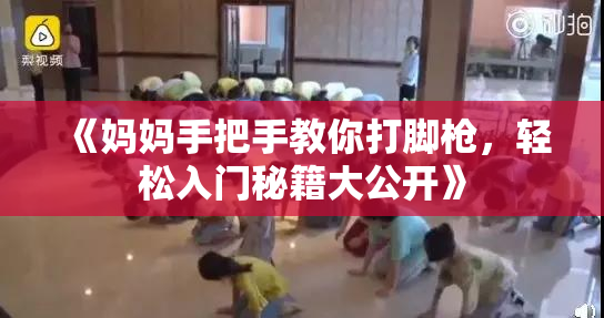 《妈妈手把手教你打脚枪，轻松入门秘籍大公开》