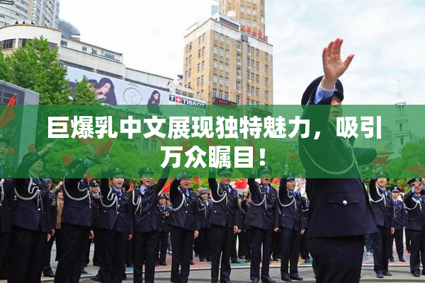 巨爆乳中文展现独特魅力，吸引万众瞩目！