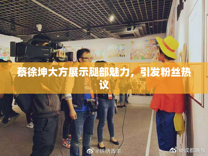蔡徐坤大方展示腿部魅力，引发粉丝热议