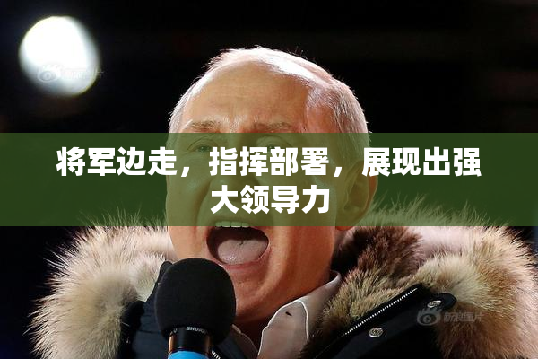 将军边走，指挥部署，展现出强大领导力
