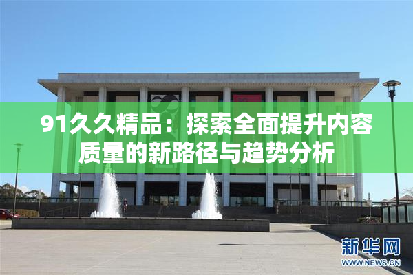 91久久精品：探索全面提升内容质量的新路径与趋势分析