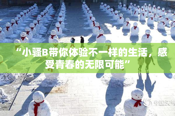 “小骚B带你体验不一样的生活，感受青春的无限可能”
