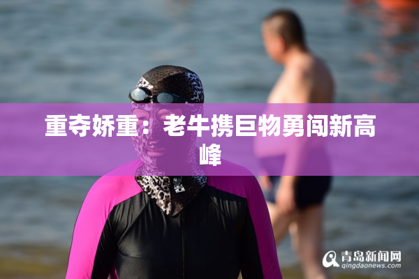 重夺娇重：老牛携巨物勇闯新高峰