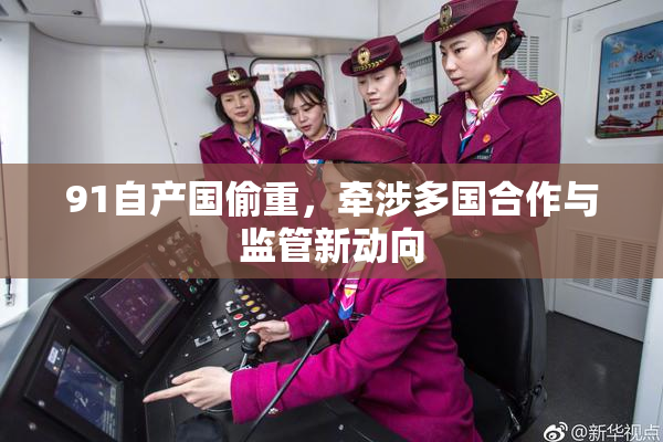 91自产国偷重，牵涉多国合作与监管新动向