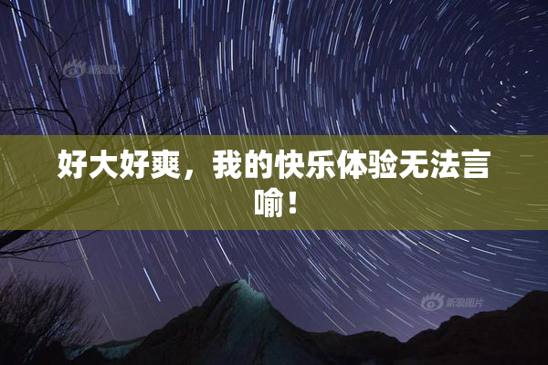 好大好爽，我的快乐体验无法言喻！