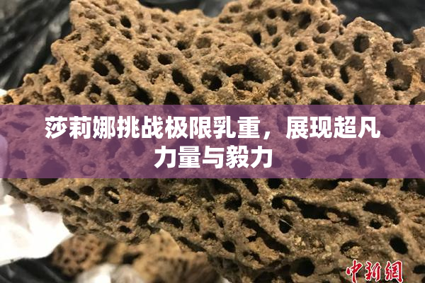 莎莉娜挑战极限乳重，展现超凡力量与毅力