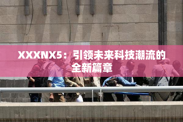 XXXNX5：引领未来科技潮流的全新篇章