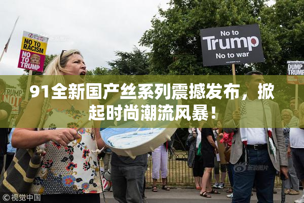 91全新国产丝系列震撼发布，掀起时尚潮流风暴！