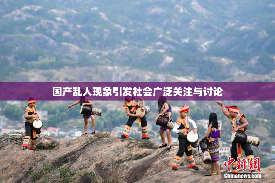 国产乱人现象引发社会广泛关注与讨论