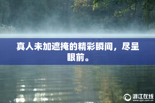 真人未加遮掩的精彩瞬间，尽呈眼前。
