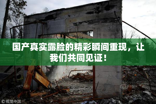 国产真实露脸的精彩瞬间重现，让我们共同见证！