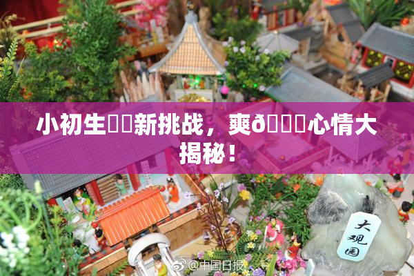 小初生❌‌新挑战，爽🔞心情大揭秘！
