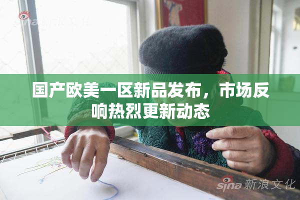 国产欧美一区新品发布，市场反响热烈更新动态