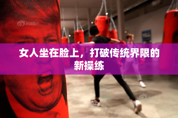 女人坐在脸上，打破传统界限的新操练