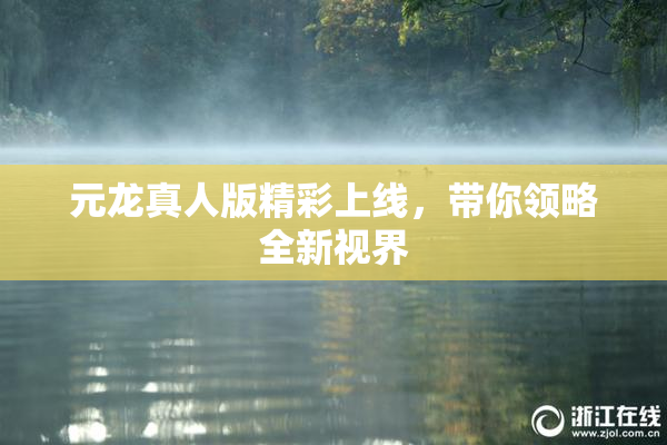 元龙真人版精彩上线，带你领略全新视界