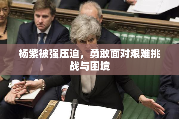 杨紫被强压迫，勇敢面对艰难挑战与困境