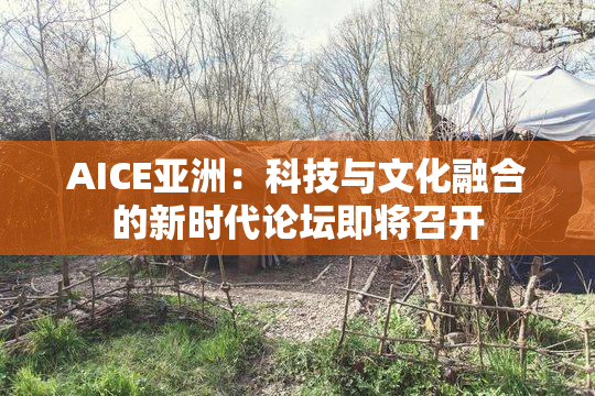 AICE亚洲：科技与文化融合的新时代论坛即将召开