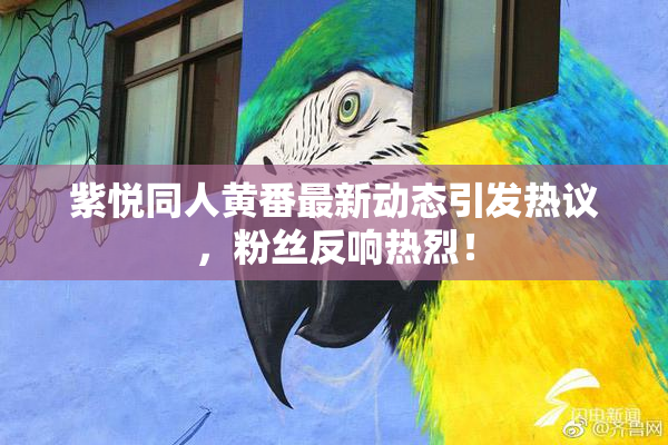 紫悦同人黄番最新动态引发热议，粉丝反响热烈！