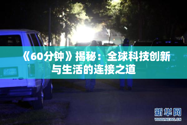 《60分钟》揭秘：全球科技创新与生活的连接之道