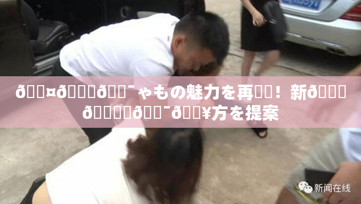 🖤🌃🔯ゃもの魅力を再発見！新👅🍑楽🔯🔥方を提案