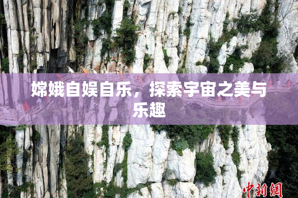 嫦娥自娱自乐，探索宇宙之美与乐趣