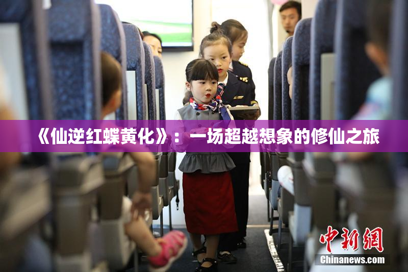 《仙逆红蝶黄化》：一场超越想象的修仙之旅