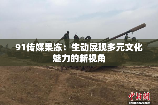 91传媒果冻：生动展现多元文化魅力的新视角