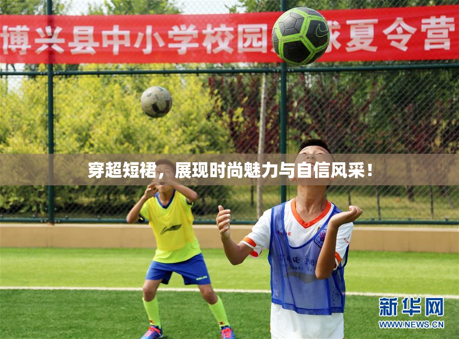 穿超短裙，展现时尚魅力与自信风采！