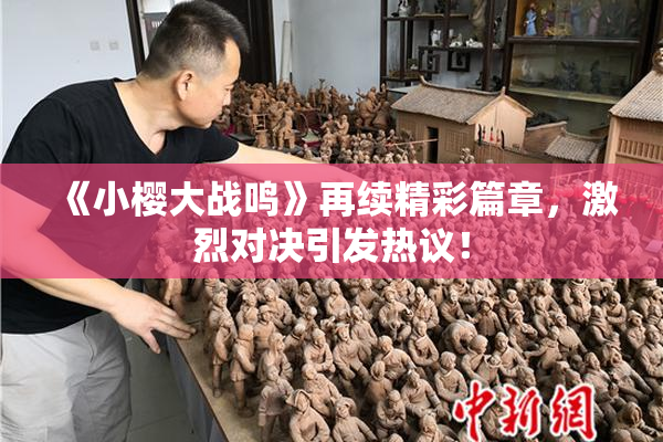 《小樱大战鸣》再续精彩篇章，激烈对决引发热议！