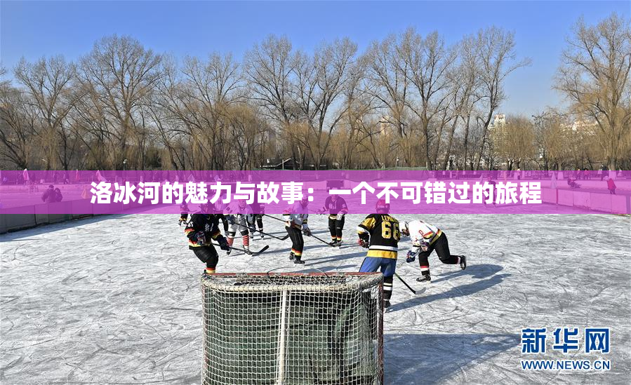 洛冰河的魅力与故事：一个不可错过的旅程