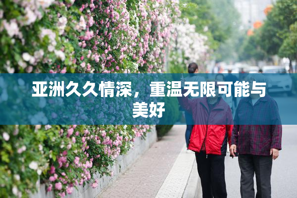 亚洲久久情深，重温无限可能与美好