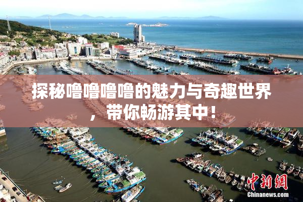 探秘噜噜噜噜的魅力与奇趣世界，带你畅游其中！