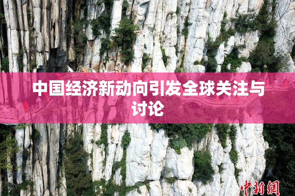 中国经济新动向引发全球关注与讨论